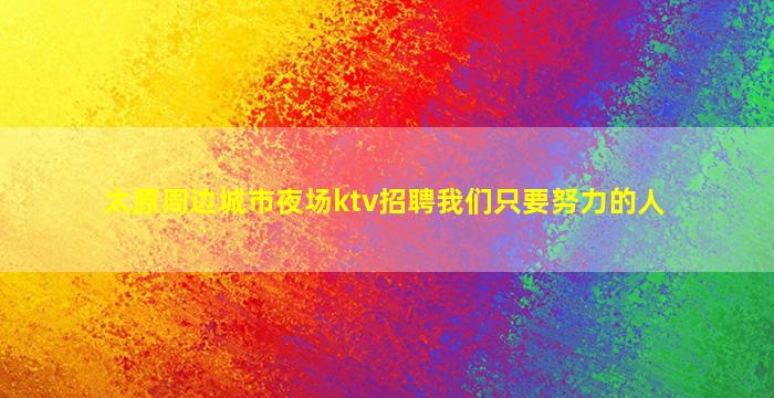 太原周边城市夜场ktv招聘我们只要努力的人